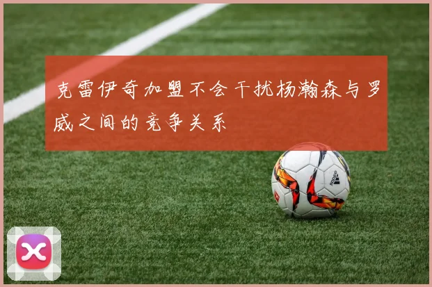 克雷伊奇加盟不会干扰杨瀚森与罗威之间的竞争关系
