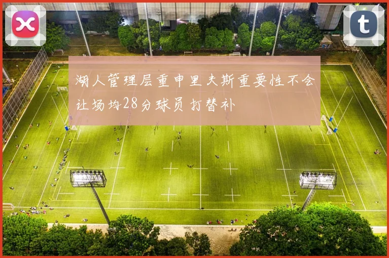 湖人管理层重申里夫斯重要性不会让场均28分球员打替补