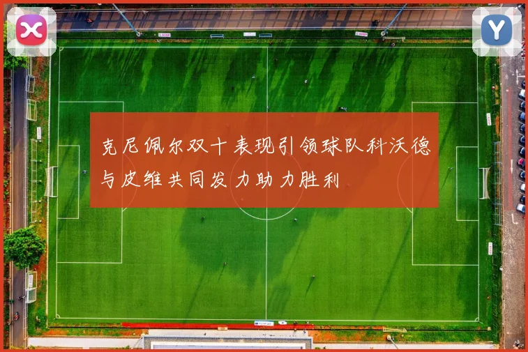 克尼佩尔双十表现引领球队科沃德与皮维共同发力助力胜利