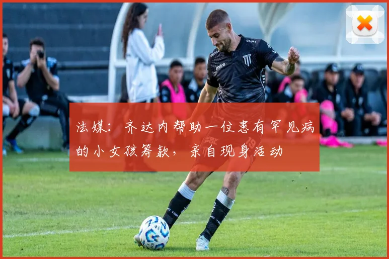 法媒：齐达内帮助一位患有罕见病的小女孩筹款，亲自现身活动